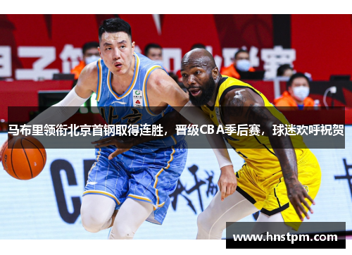 马布里领衔北京首钢取得连胜，晋级CBA季后赛，球迷欢呼祝贺