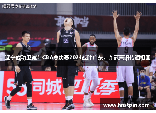 辽宁成功卫冕！CBA总决赛2024战胜广东，夺冠喜讯传遍祖国