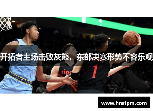 开拓者主场击败灰熊，东部决赛形势不容乐观