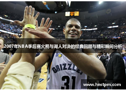 2007年NBA季后赛火箭与湖人对决的经典回顾与精彩瞬间分析