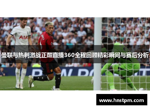 曼联与热刺激战正酣直播360全程回顾精彩瞬间与赛后分析