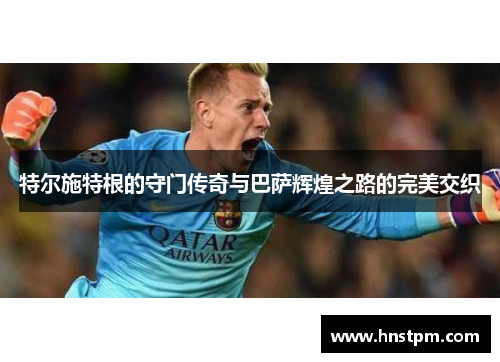 特尔施特根的守门传奇与巴萨辉煌之路的完美交织
