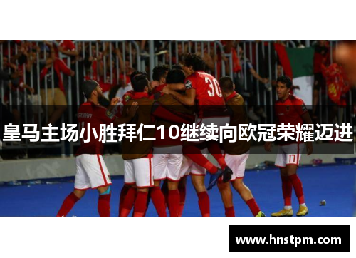 皇马主场小胜拜仁10继续向欧冠荣耀迈进
