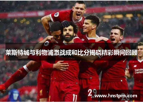 莱斯特城与利物浦激战成和比分揭晓精彩瞬间回顾