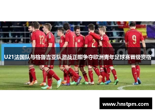 U21法国队与格鲁吉亚队激战正酣争夺欧洲青年足球赛晋级资格