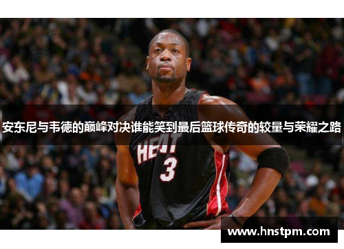 安东尼与韦德的巅峰对决谁能笑到最后篮球传奇的较量与荣耀之路