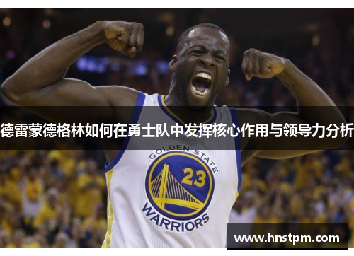 德雷蒙德格林如何在勇士队中发挥核心作用与领导力分析