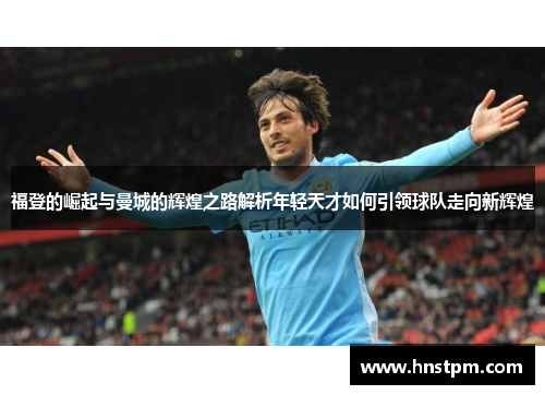 福登的崛起与曼城的辉煌之路解析年轻天才如何引领球队走向新辉煌