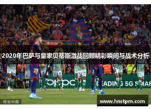 2020年巴萨与皇家贝蒂斯激战回顾精彩瞬间与战术分析