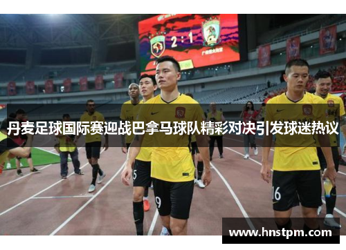 丹麦足球国际赛迎战巴拿马球队精彩对决引发球迷热议