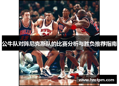 公牛队对阵尼克斯队的比赛分析与胜负推荐指南