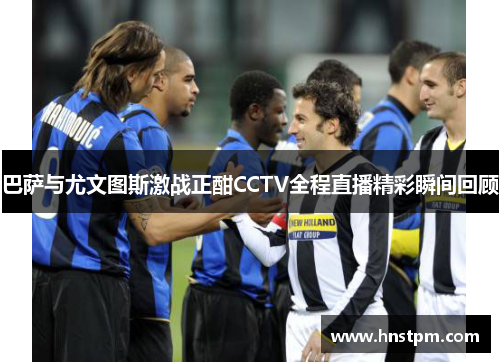 巴萨与尤文图斯激战正酣CCTV全程直播精彩瞬间回顾