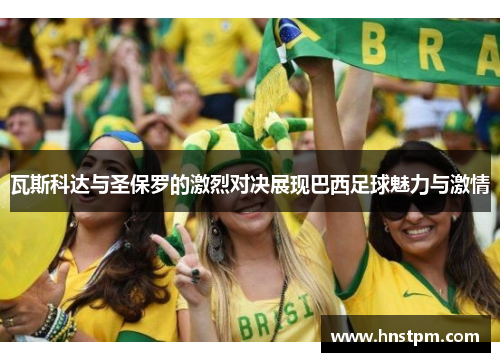 瓦斯科达与圣保罗的激烈对决展现巴西足球魅力与激情