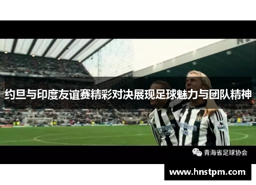 约旦与印度友谊赛精彩对决展现足球魅力与团队精神