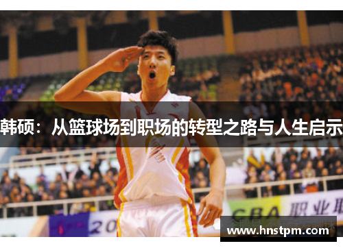 韩硕：从篮球场到职场的转型之路与人生启示