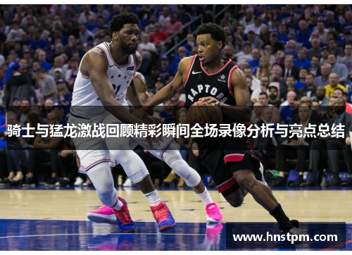 骑士与猛龙激战回顾精彩瞬间全场录像分析与亮点总结