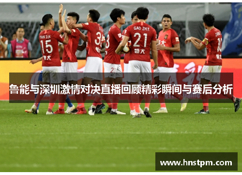 鲁能与深圳激情对决直播回顾精彩瞬间与赛后分析