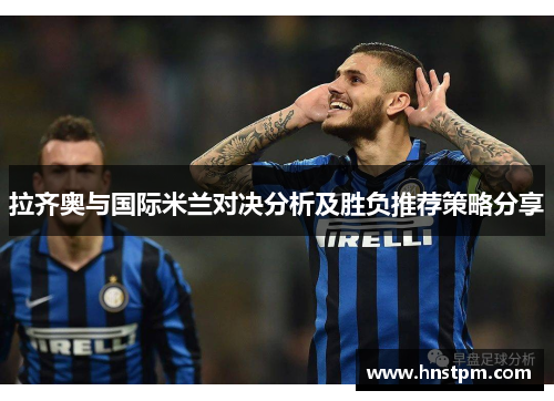 拉齐奥与国际米兰对决分析及胜负推荐策略分享