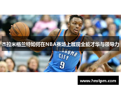 杰拉米格兰特如何在NBA赛场上展现全能才华与领导力