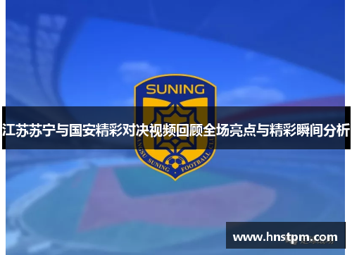 江苏苏宁与国安精彩对决视频回顾全场亮点与精彩瞬间分析